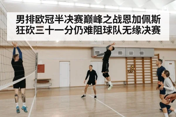 男排欧冠半决赛巅峰之战恩加佩斯狂砍三十一分仍难阻球队无缘决赛