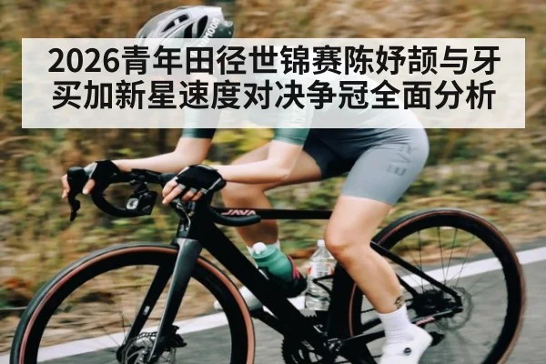 2026青年田径世锦赛陈妤颉与牙买加新星速度对决争冠全面分析