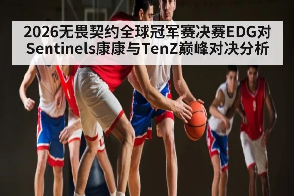 2026无畏契约全球冠军赛决赛EDG对Sentinels康康与TenZ巅峰对决分析